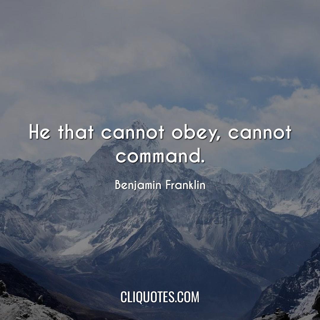 He that cannot obey, cannot command. -Benjamin Franklin