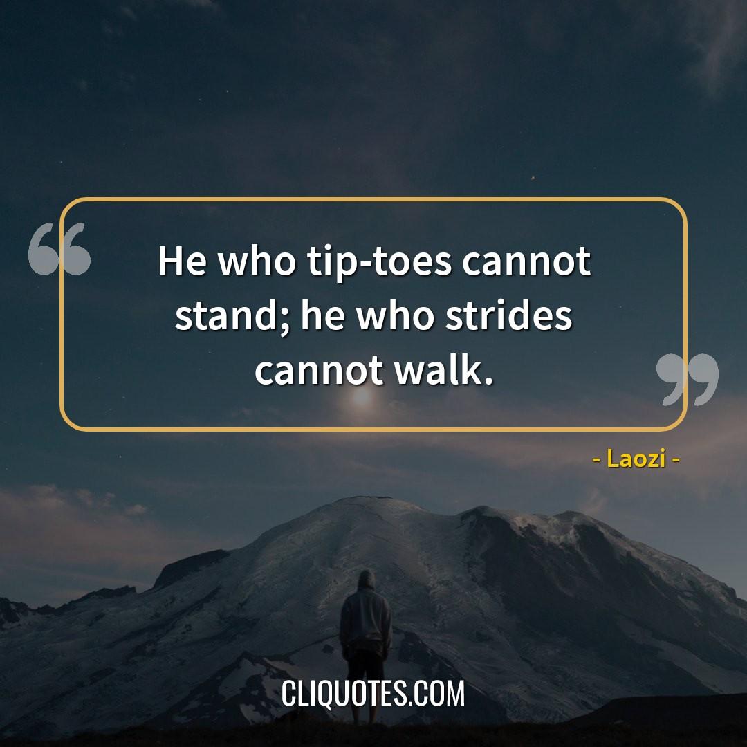 He who tip-toes cannot stand, he who strides cannot walk. -Laozi