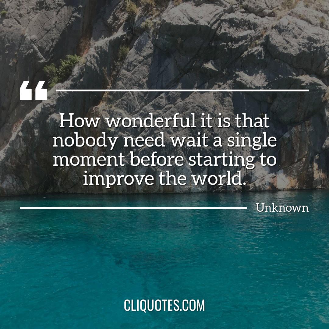 How wonderful it is that nobody need wait a single moment before starting to improve the world.