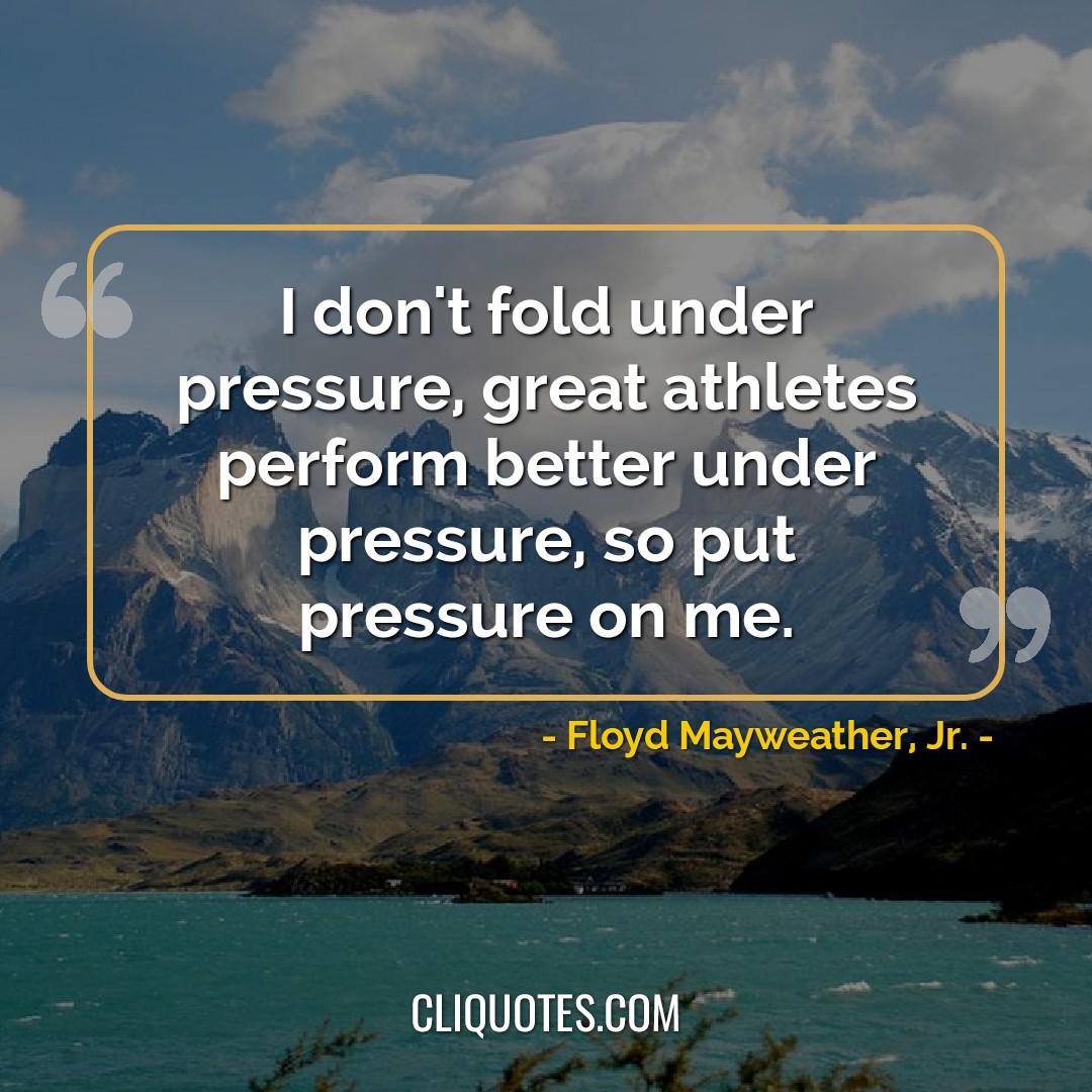 I don't fold under pressure, great athletes perform better under pressure, so put pressure on me. -Floyd Mayweather, Jr.