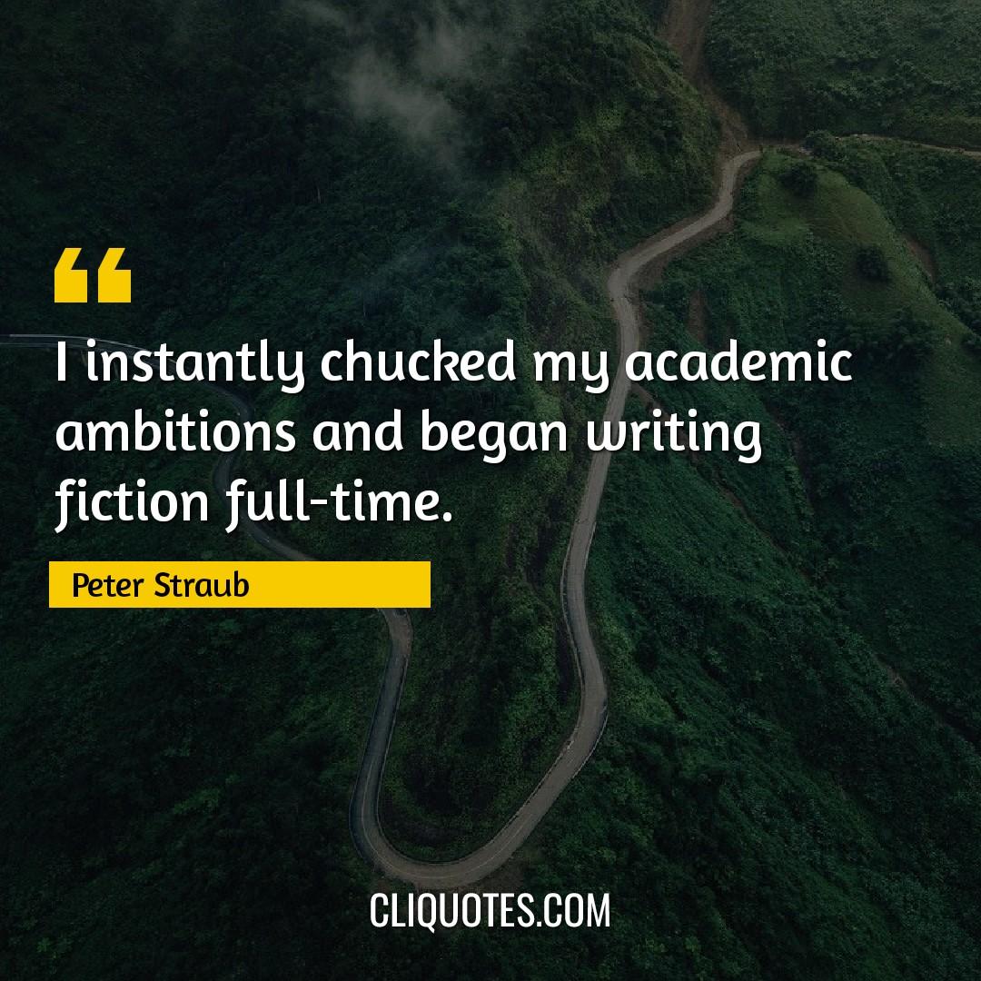 I instantly chucked my academic ambitions and began writing fiction full-time. -Peter Straub