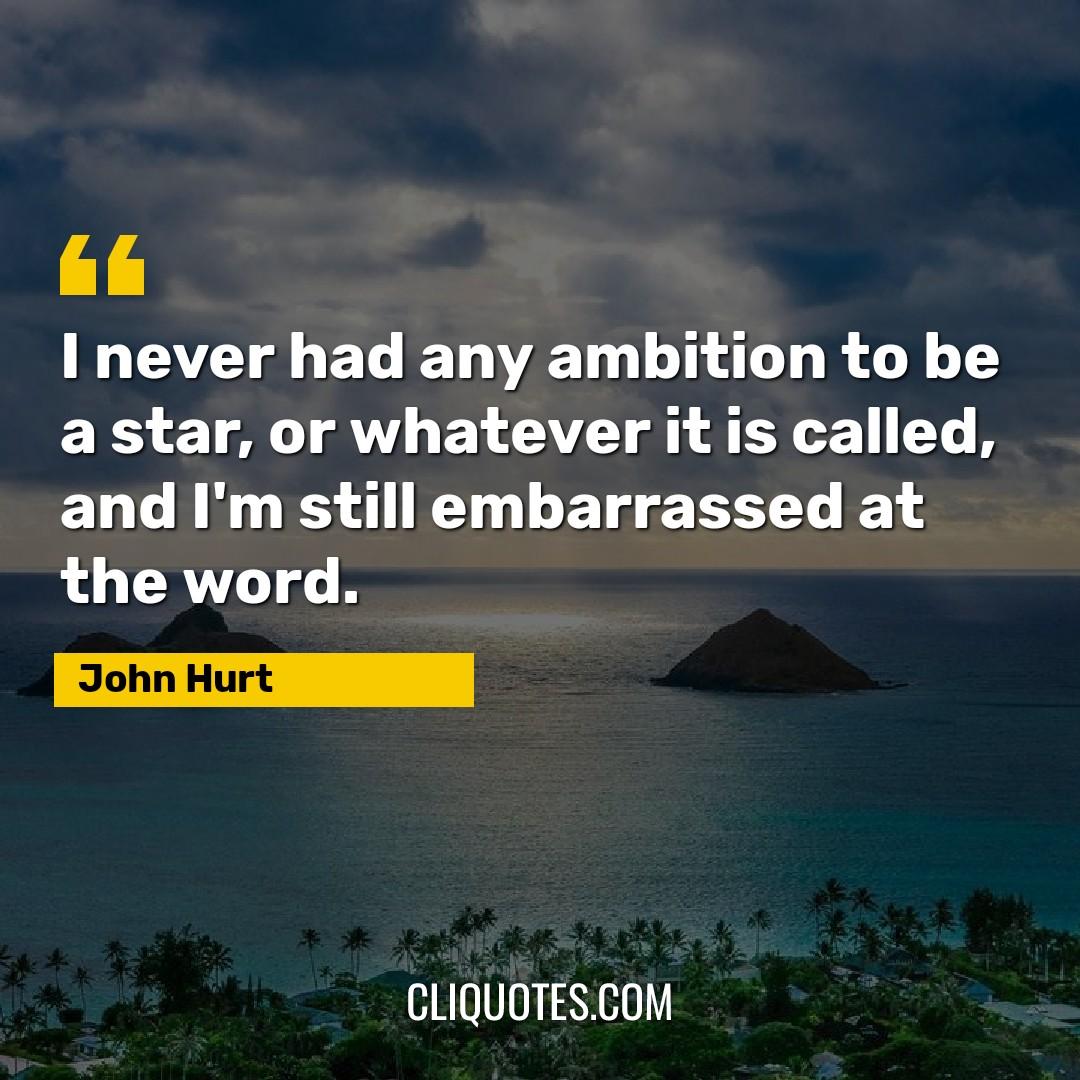 I never had any ambition to be a star, or whatever it is called, and I'm still embarrassed at the word. -John Hurt