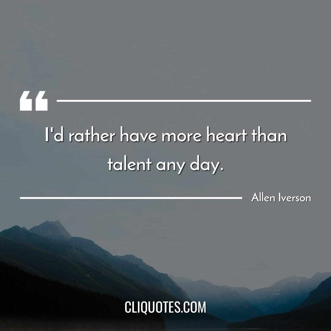 I'd rather have more heart than talent any day. -Allen Iverson
