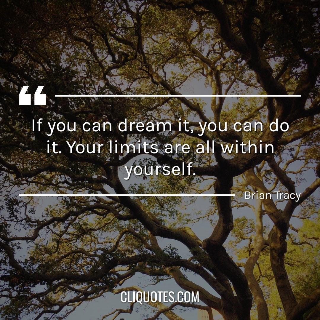 If you can dream it, you can do it. Your limits are all within yourself. -Brian Tracy