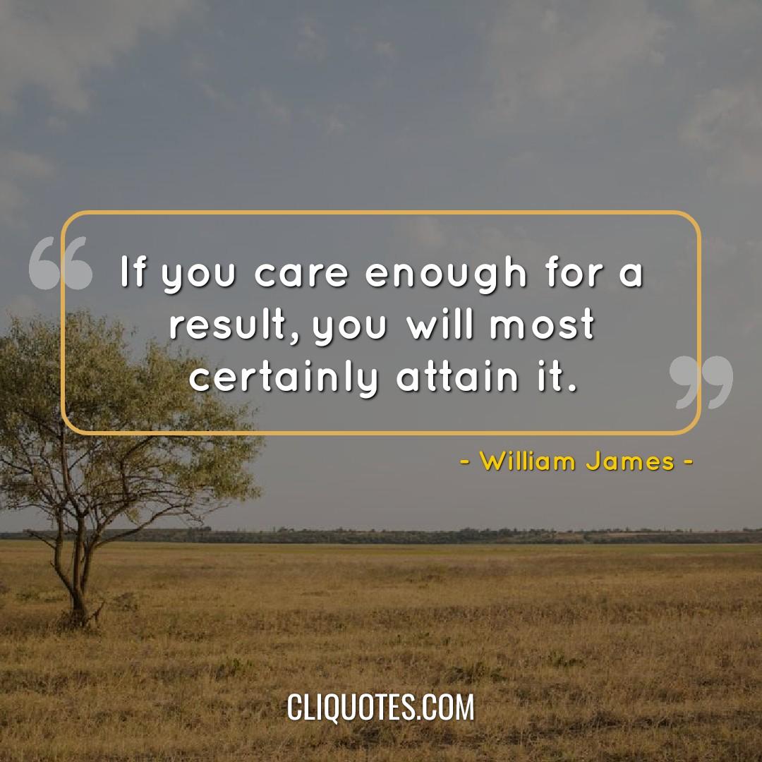 If you care enough for a result, you will most certainly attain it. -William James