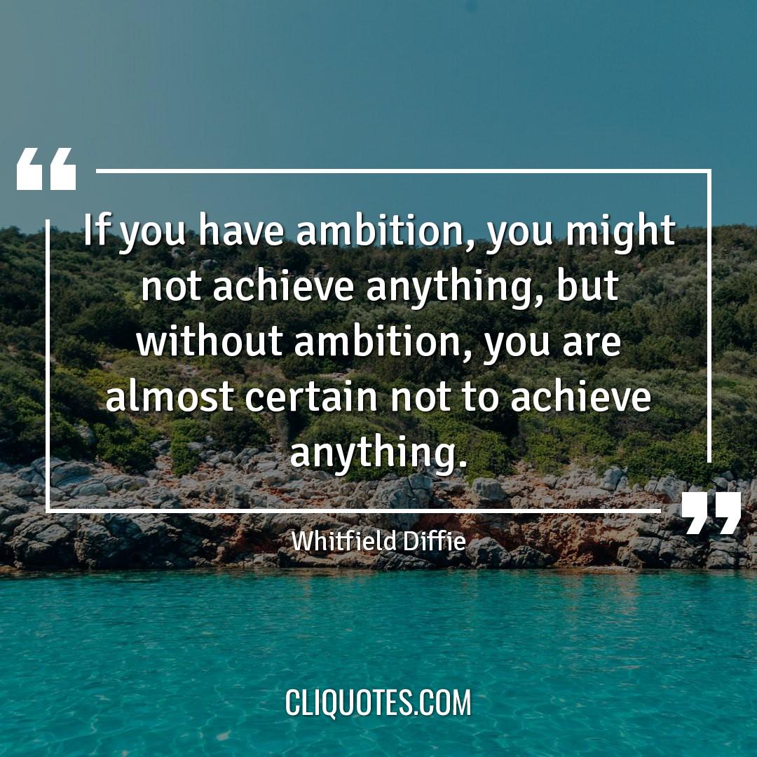 If you have ambition, you might not achieve anything, but without ambition, you are almost certain not to achieve anything. -Whitfield Diffie