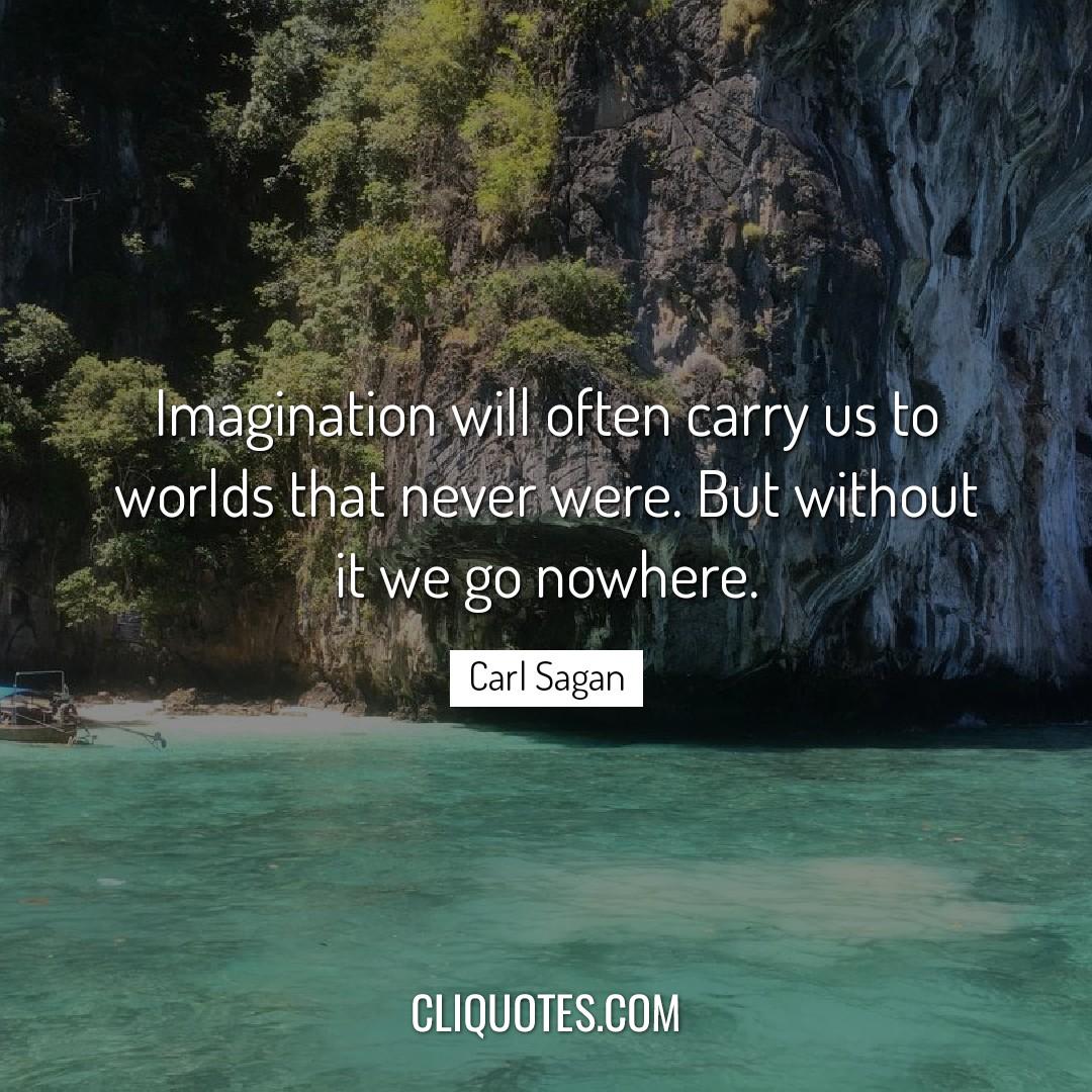 Imagination will often carry us to worlds that never were. But without it we go nowhere. -Carl Sagan
