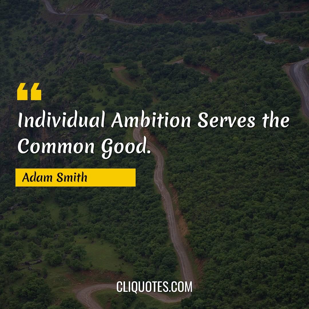 Individual Ambition Serves the Common Good. -Adam Smith