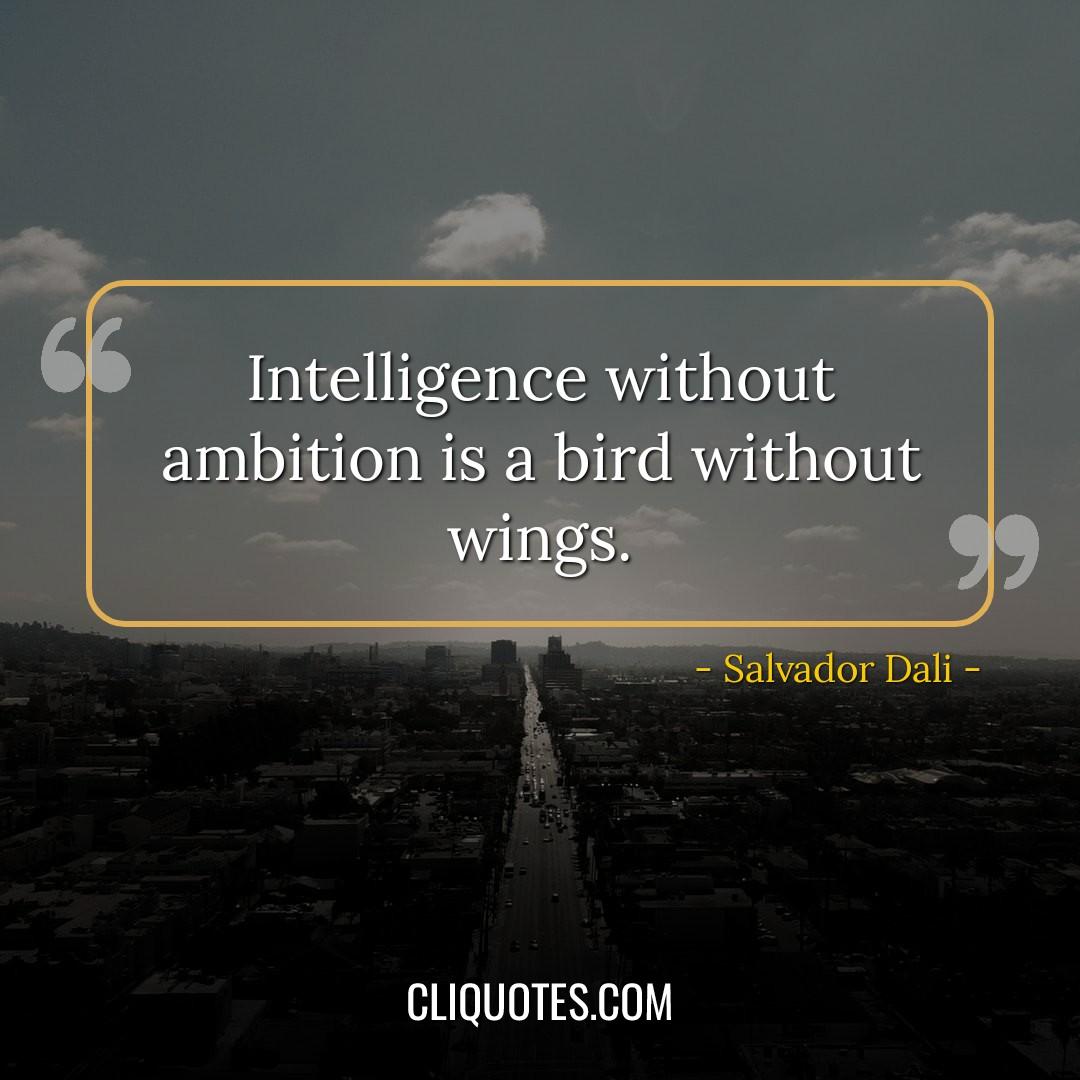 Intelligence without ambition is a bird without wings. -Salvador Dali