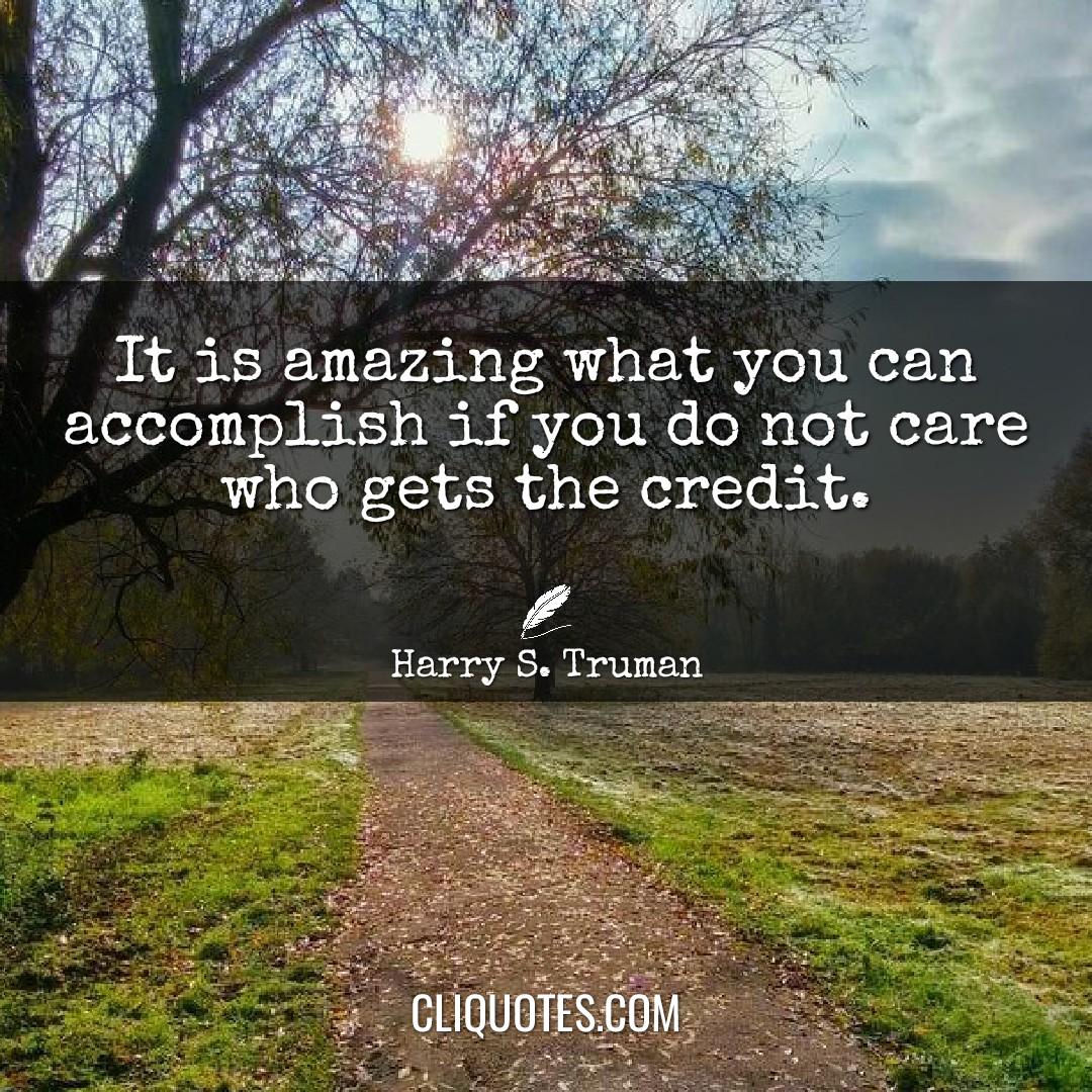 It is amazing what you can accomplish if you do not care who gets the credit. -Harry S. Truman