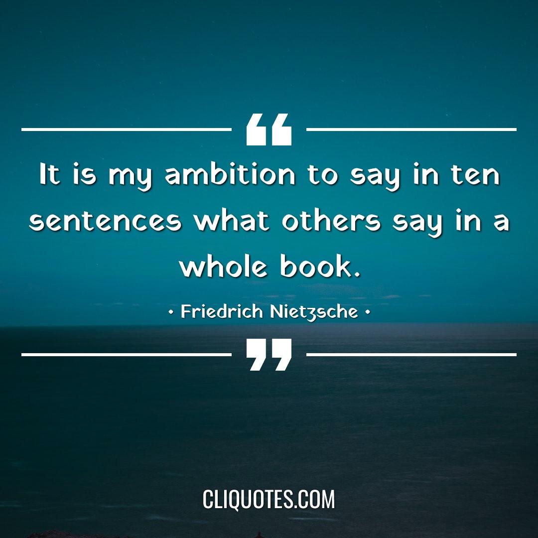 It is my ambition to say in ten sentences what others say in a whole book. -Friedrich Nietzsche