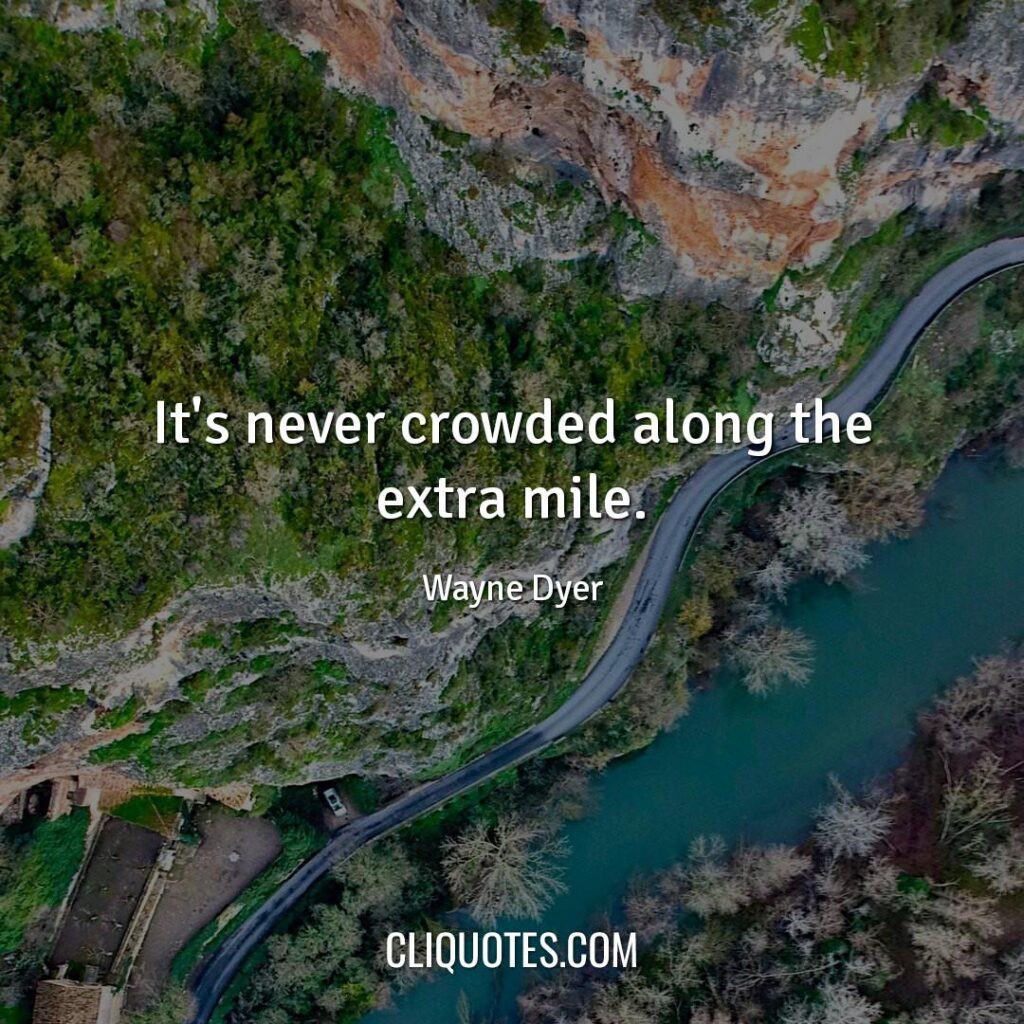 It's never crowded along the extra mile. -Wayne Dyer