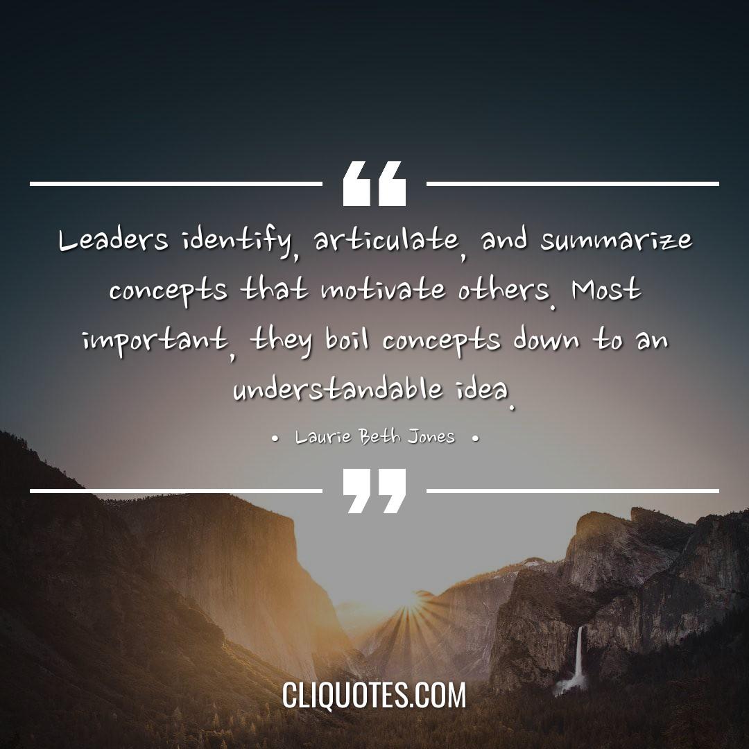 Leaders identify, articulate, and summarize concepts that motivate others. Most important, they boil concepts down to an understandable idea. -Laurie Beth Jones