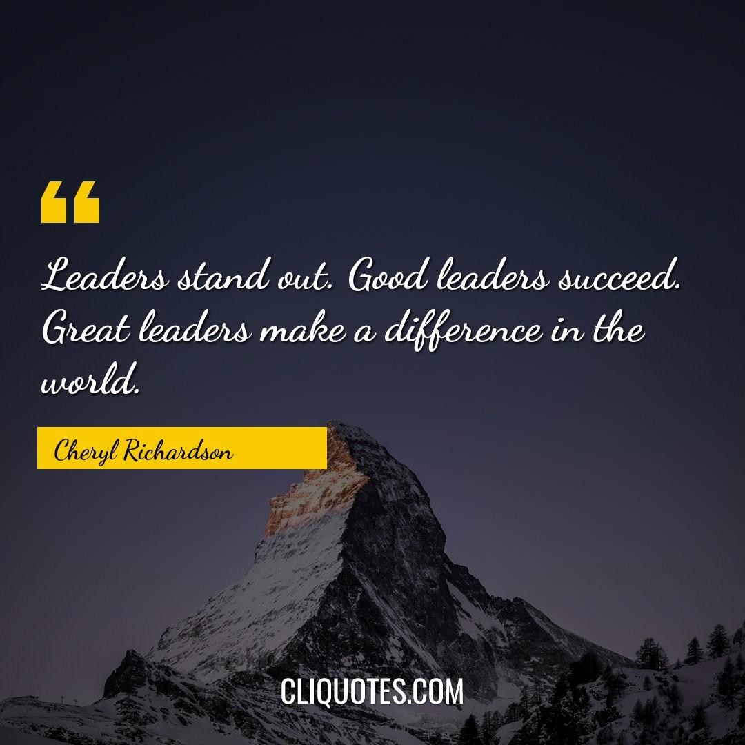 Leaders stand out. Good leaders succeed. Great leaders make a difference in the world. -Cheryl Richardson
