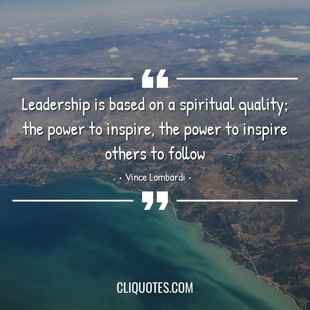 Leadership is based on a spiritual quality, the power to inspire, the power to inspire others to follow. -Vince Lombardi