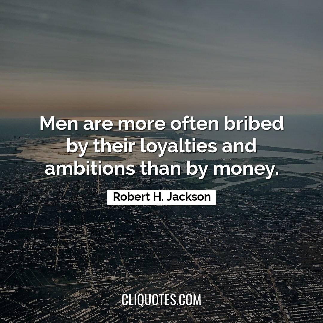 Men are more often bribed by their loyalties and ambitions than by money. -Robert H. Jackson