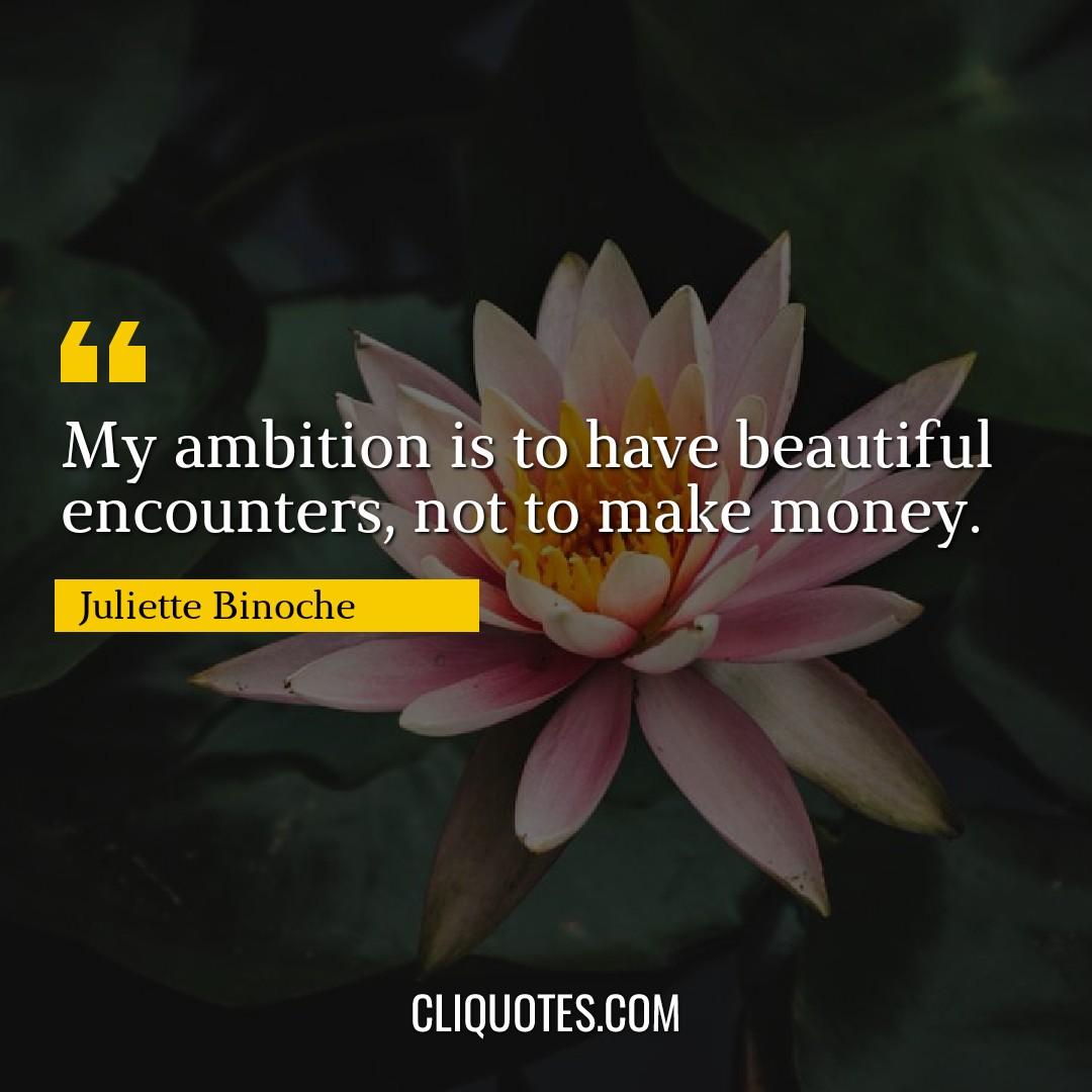 My ambition is to have beautiful encounters, not to make money. -Juliette Binoche