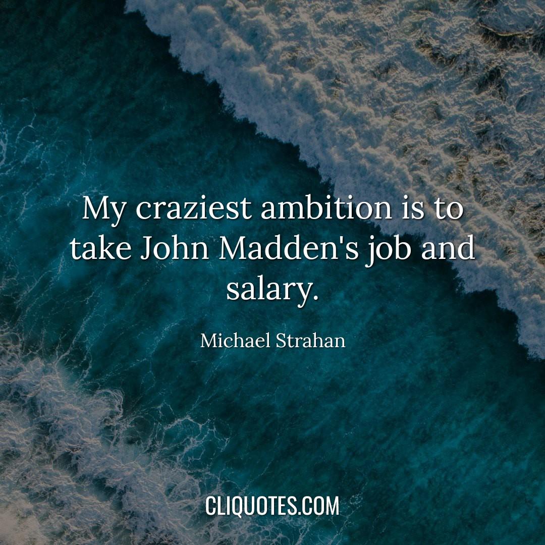 My craziest ambition is to take John Madden's job and salary. -Michael Strahan