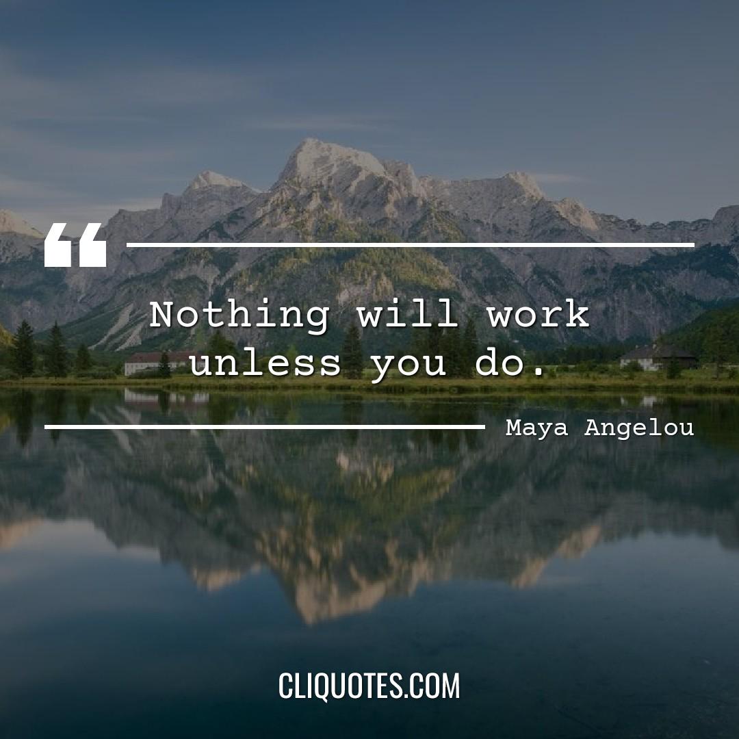 Nothing will work unless you do. -Maya Angelou