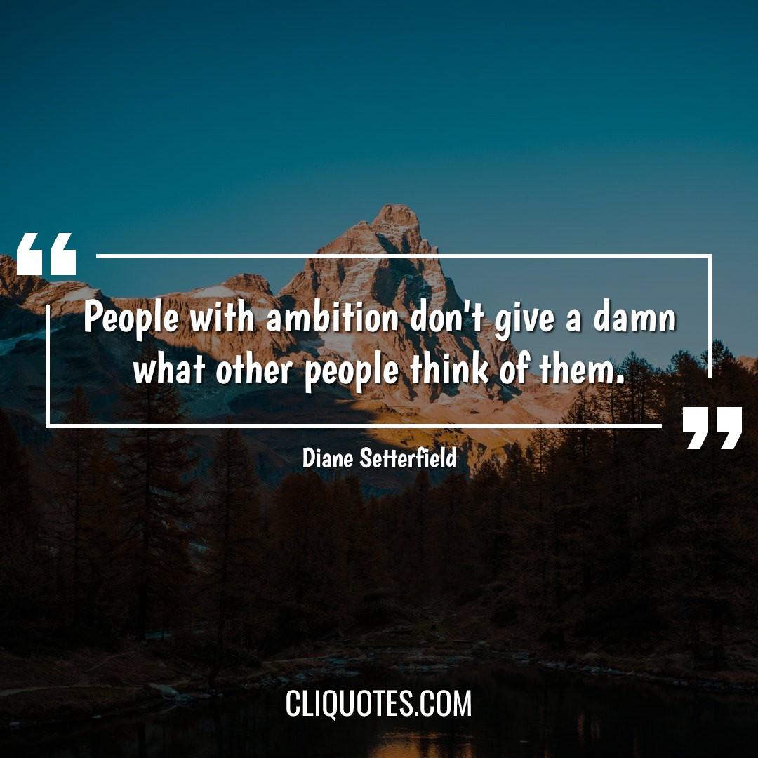 People with ambition don't give a damn what other people think of them. -Diane Setterfield