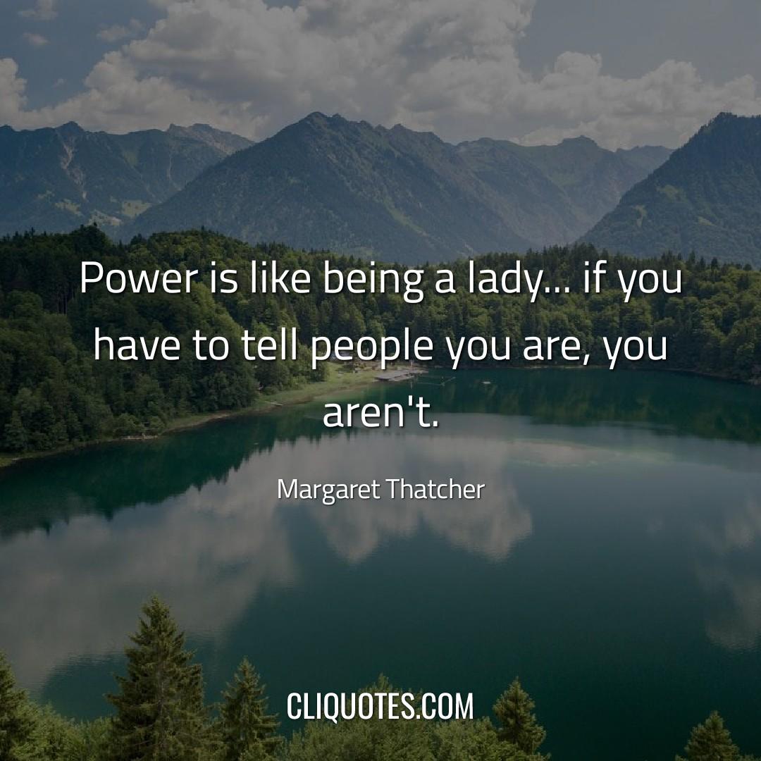 Power is like being a lady… if you have to tell people you are, you aren't. -Margaret Thatcher
