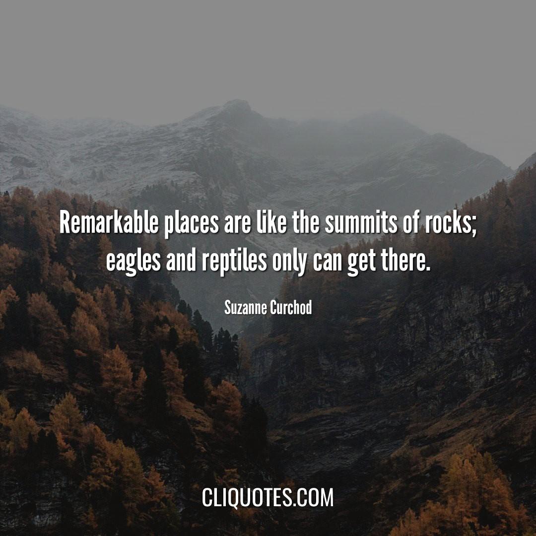 Remarkable places are like the summits of rocks; eagles and reptiles only can get there. -Suzanne Curchod
