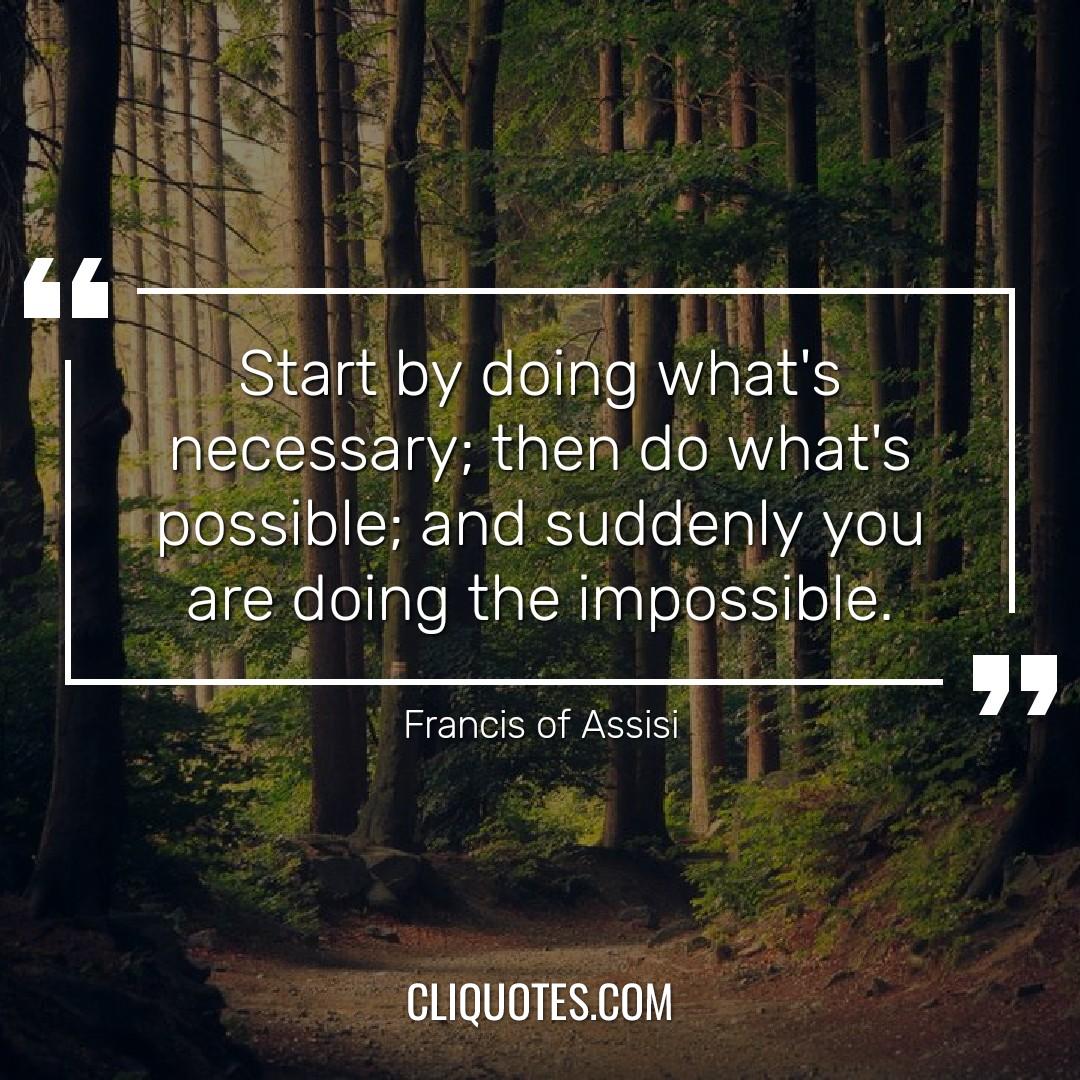 Start by doing what's necessary, then do what's possible and suddenly you are doing the impossible. -Francis of Assisi