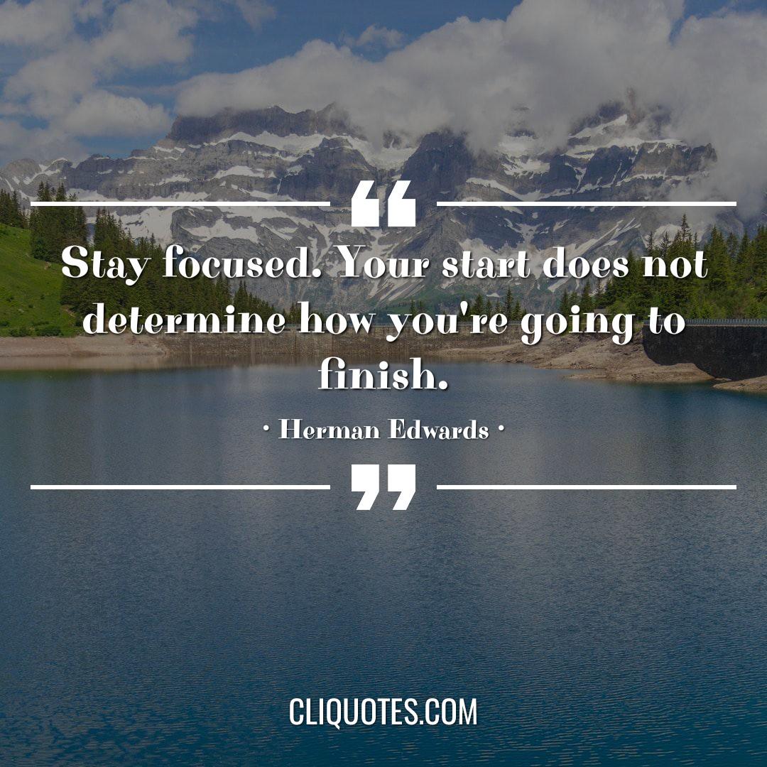 Stay focused. Your start does not determine how you're going to finish. -Herman Edwards