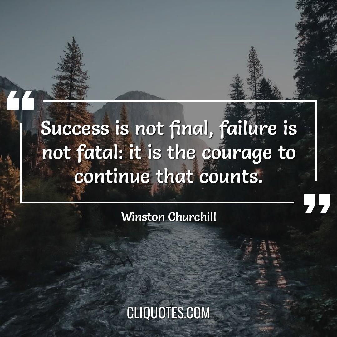 Success is not final, failure is not fatal: it is the courage to continue that counts. -Winston Churchill