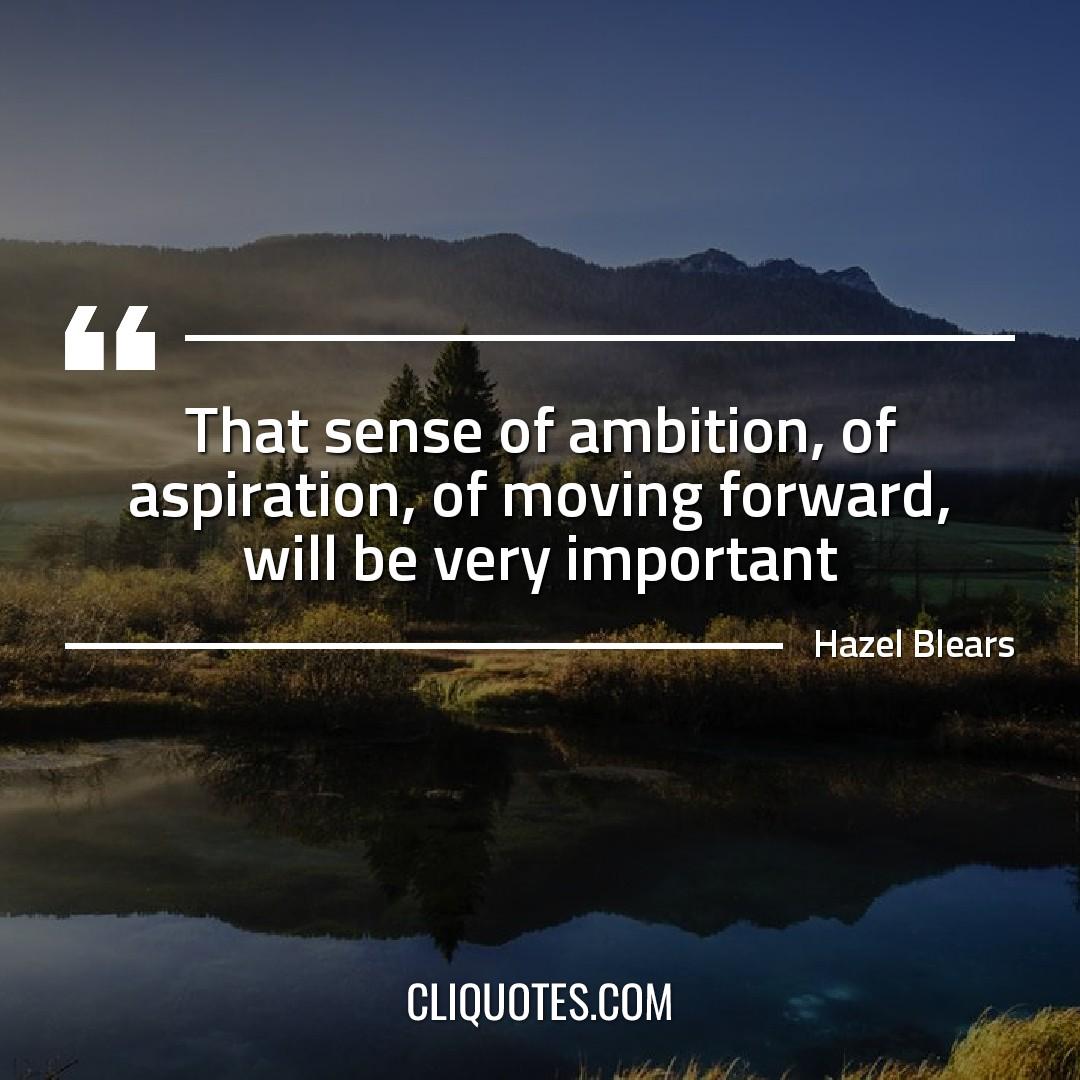 That sense of ambition, of aspiration, of moving forward, will be very important. -Hazel Blears