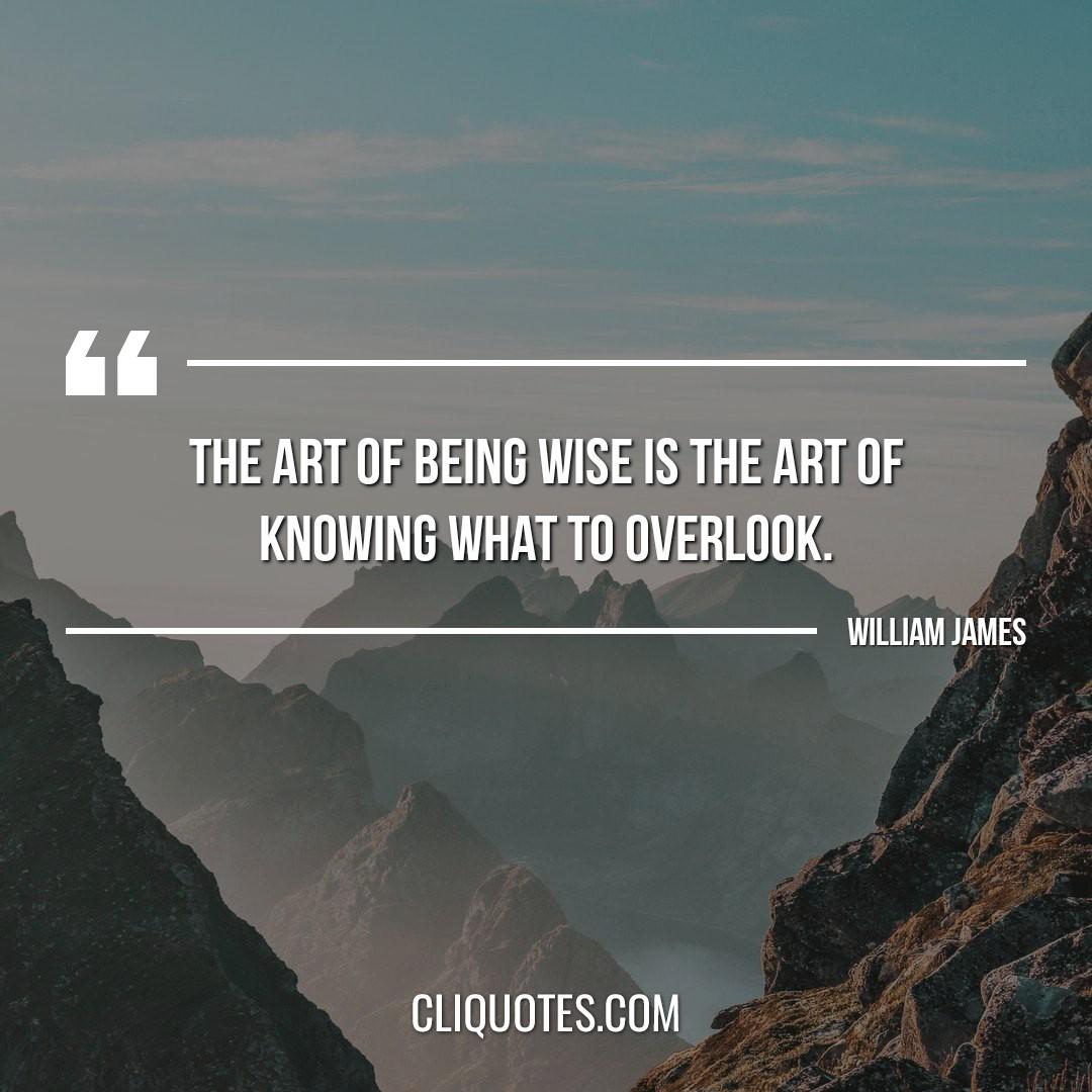 The art of being wise is the art of knowing what to overlook. -William James
