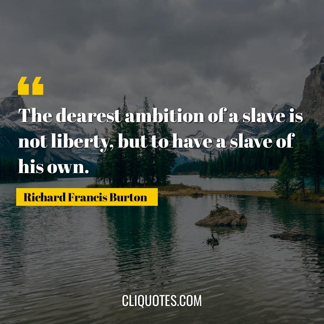 The dearest ambition of a slave is not liberty, but to have a slave of his own. -Richard Francis Burton