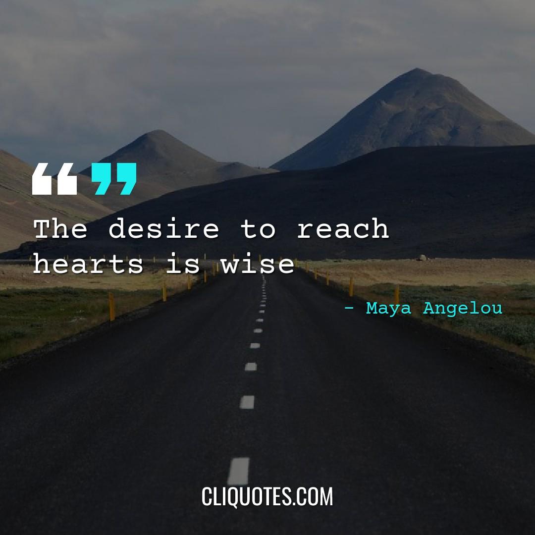 The desire to reach hearts is wise -Maya Angelou