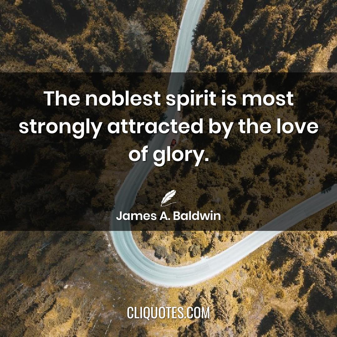 The noblest spirit is most strongly attracted by the love of glory. -James A. Baldwin