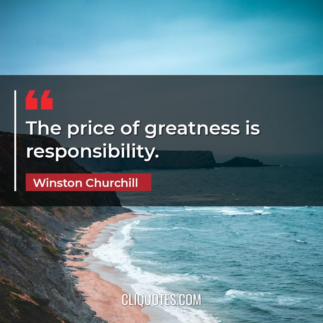 The price of greatness is responsibility. -Winston Churchill