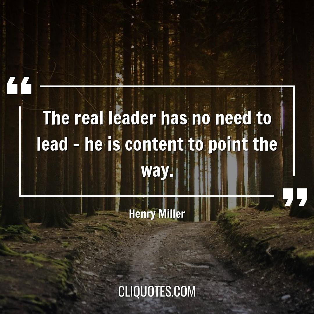 The real leader has no need to lead - he is content to point the way. -Henry Miller