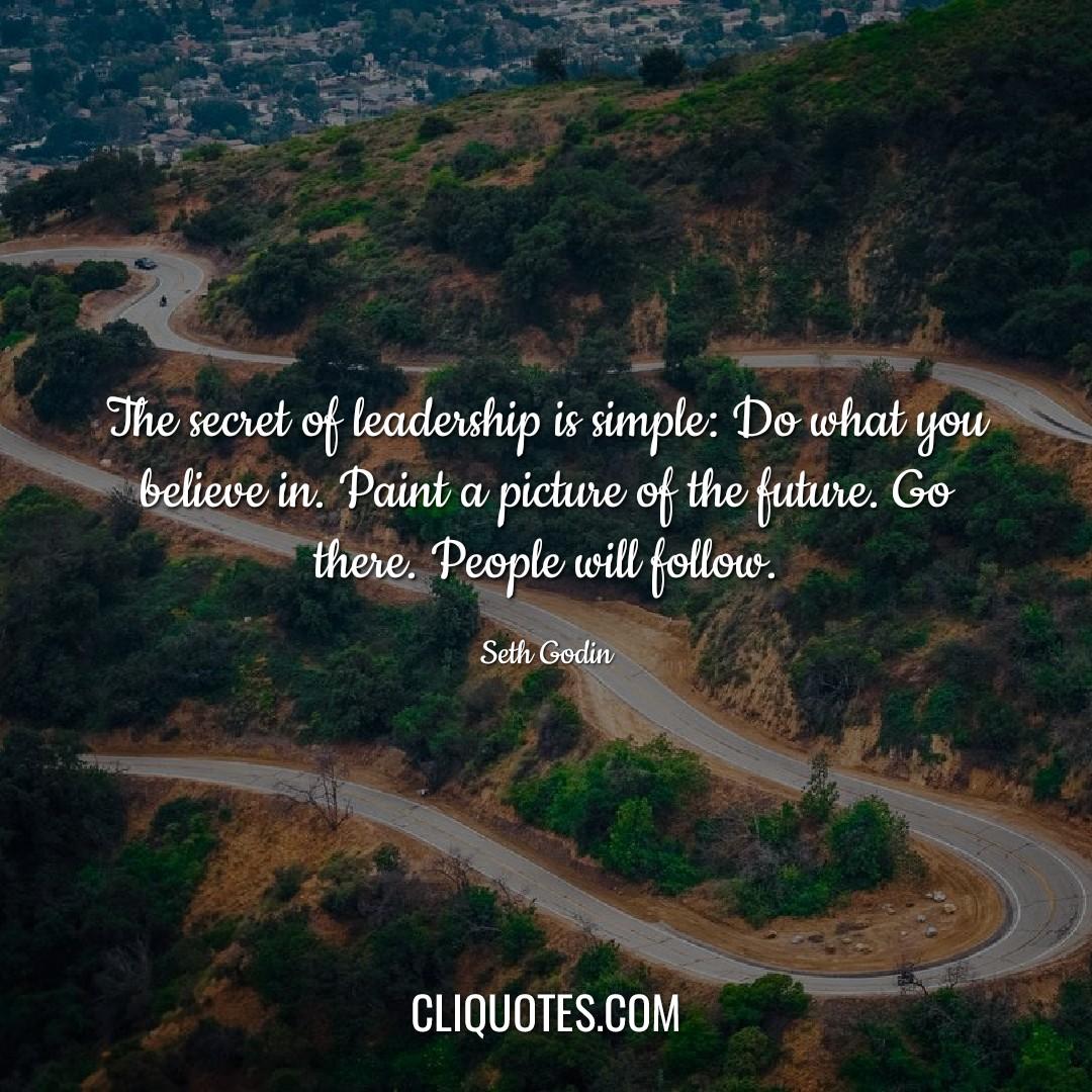 The secret of leadership is simple: Do what you believe in. Paint a picture of the future. Go there. People will follow. -Seth Godin