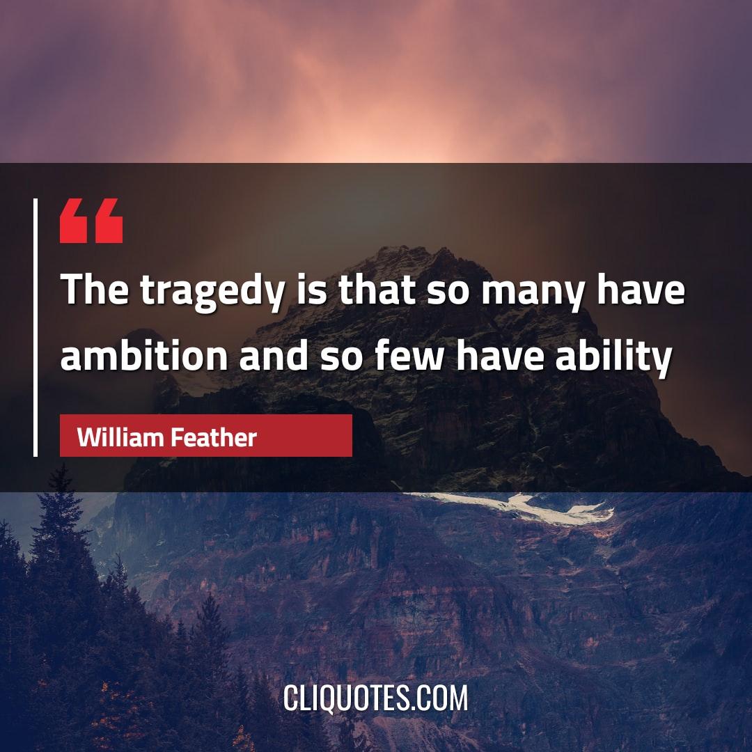 The tragedy is that so many have ambition and so few have ability. -William Feather