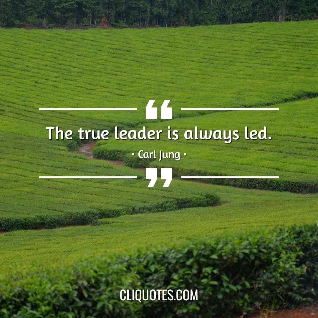 The true leader is always led. -Carl Jung