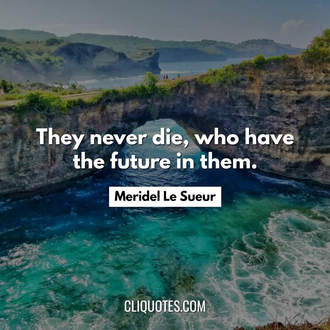 They never die, who have the future in them. -Meridel Le Sueur