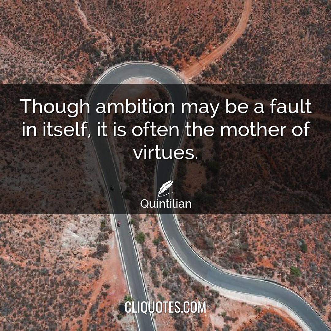 Though ambition may be a fault in itself, it is often the mother of virtues. -Quintilian
