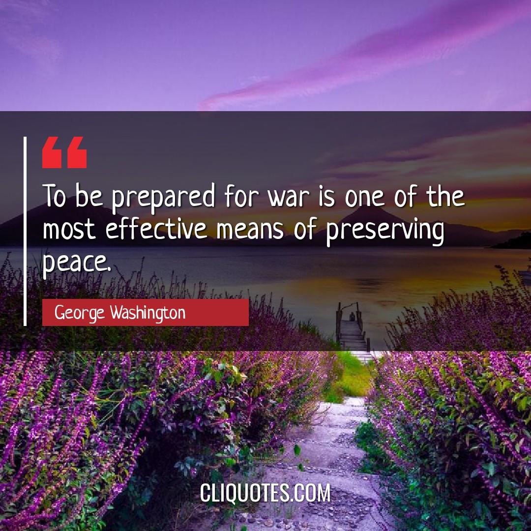 To be prepared for war is one of the most effective means of preserving peace. -George Washington