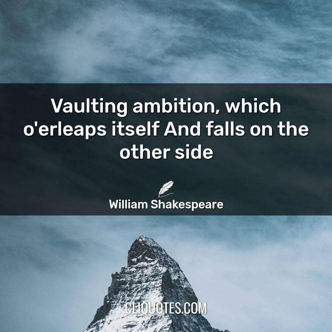 Vaulting ambition, which o'erleaps itself And falls on the other side. -William Shakespeare