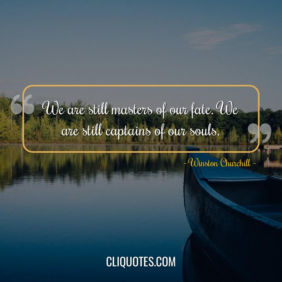 We are still masters of our fate. We are still captains of our souls. -Winston Churchill