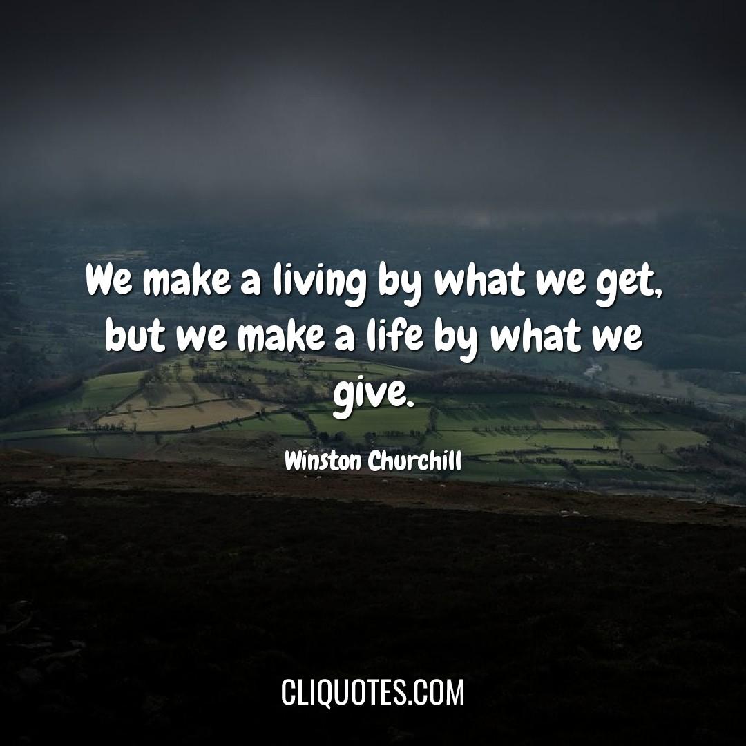 We make a living by what we get, but we make a life by what we give. -Winston Churchill
