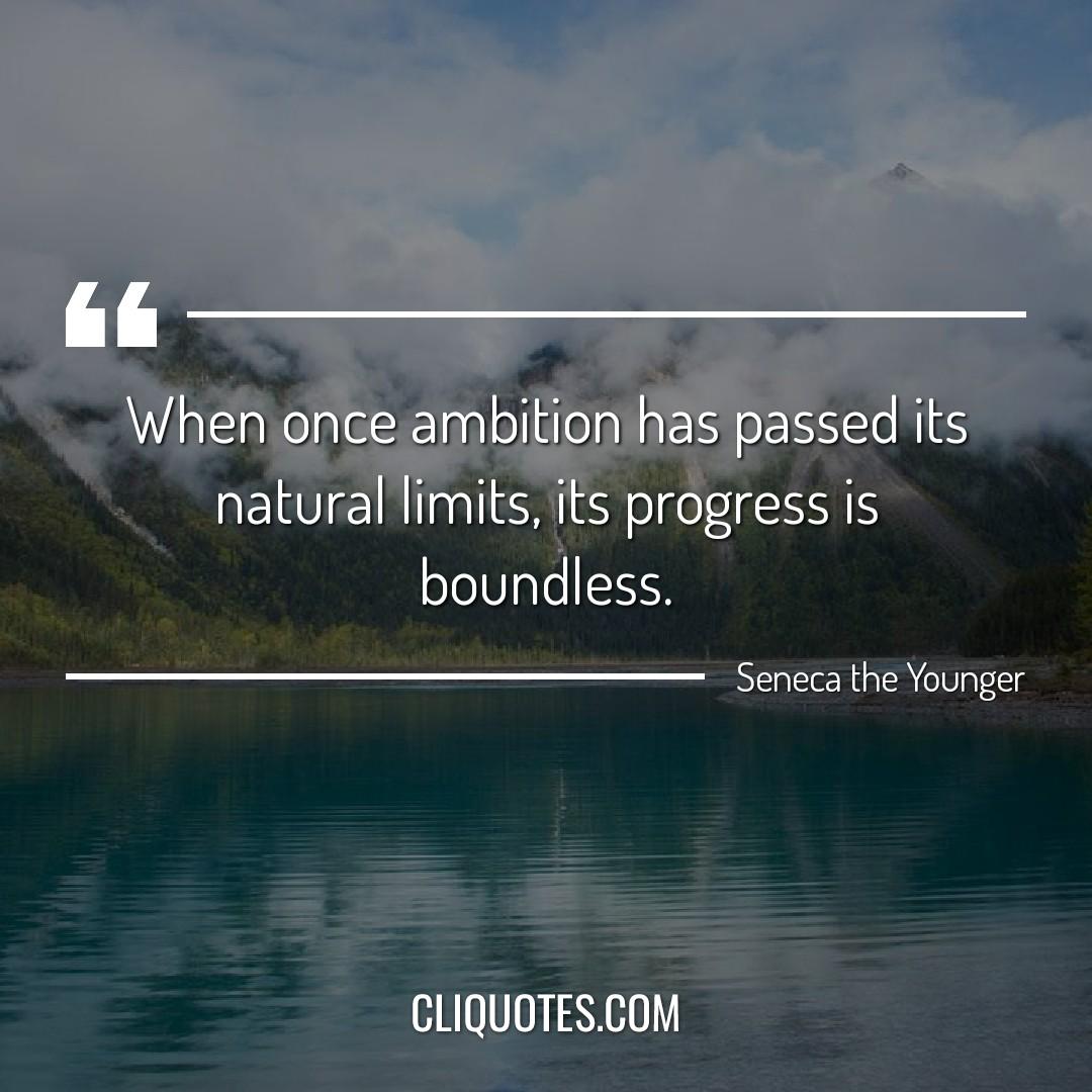 When once ambition has passed its natural limits, its progress is boundless. -Seneca the Younger