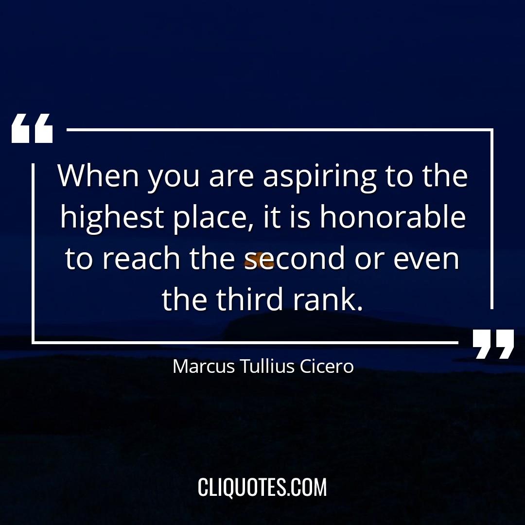 When you are aspiring to the highest place, it is honorable to reach the second or even the third rank. -Marcus Tullius Cicero