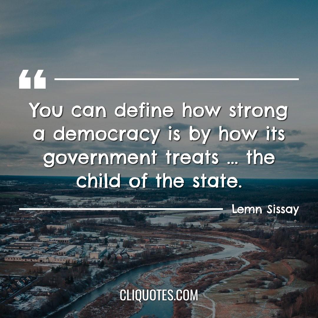 You can define how strong a democracy is by how its government treats … the child of the state. -Lemn Sissay