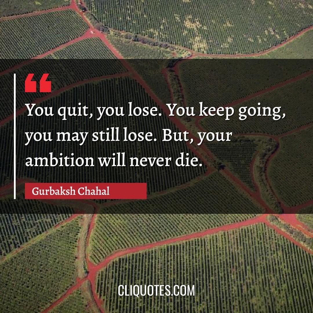 You quit, you lose. You keep going, you may still lose. But, your ambition will never die. -Gurbaksh Chahal