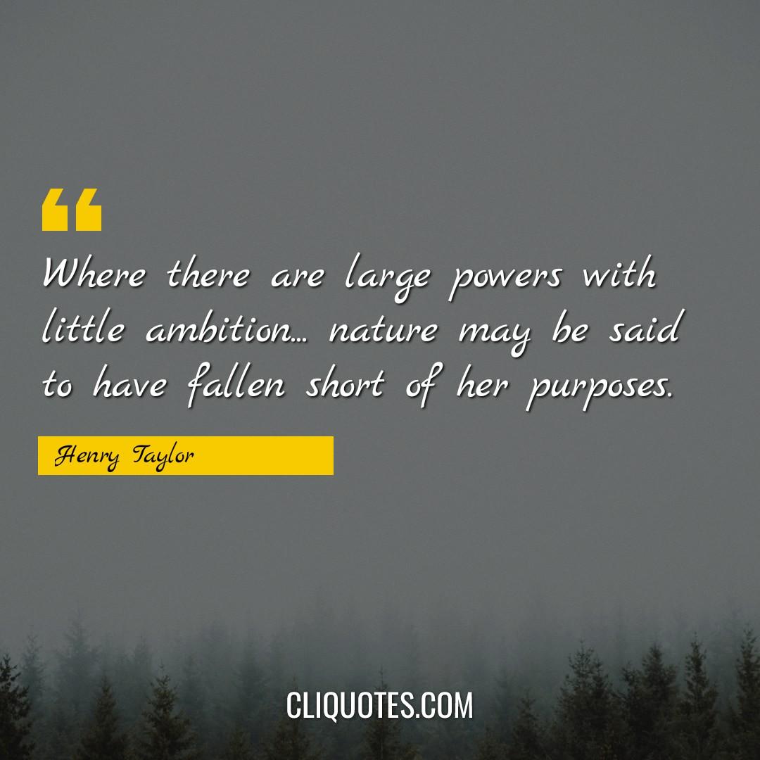 Where there are large powers with little ambition… nature may be said to have fallen short of her purposes. -Henry Taylor